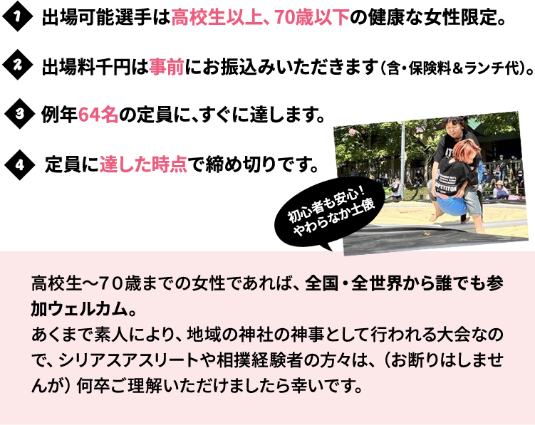 1出場可能選手は高校生以上、70歳以下の健康な女性限定。　2出場料千円は事前にお振込みいただきます（保険料＋ランチ）。　3例年64名の定員に即、達します。　4定員に達した時点で締め切りです。