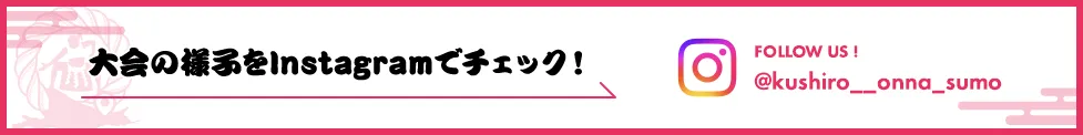 大会の様子をInstagramでチェック！FOLLOW US!@kushiro__onna_sumo