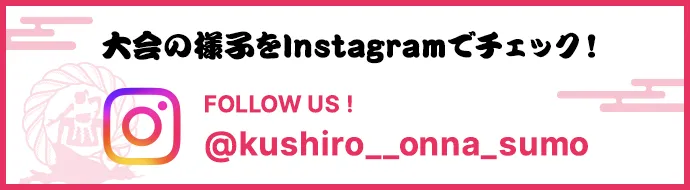 大会の様子をInstagramでチェック！FOLLOW US!@kushiro__onna_sumo